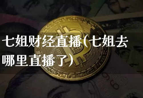 七姐财经直播(七姐去哪里直播了)_https://www.lclxwz.com_郑商所_第1张
