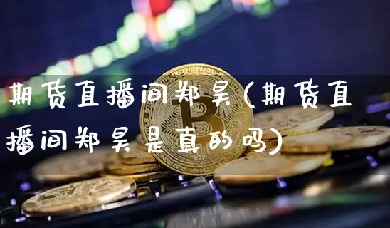 期货直播间郑昊(期货直播间郑昊是真的吗)_https://www.lclxwz.com_中金所_第1张