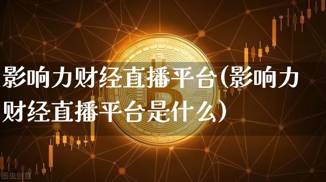 影响力财经直播平台(影响力财经直播平台是什么)_https://www.lclxwz.com_上期能源_第1张