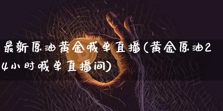 最新原油黄金喊单直播(黄金原油24小时喊单直播间)_https://www.lclxwz.com_大商所_第1张