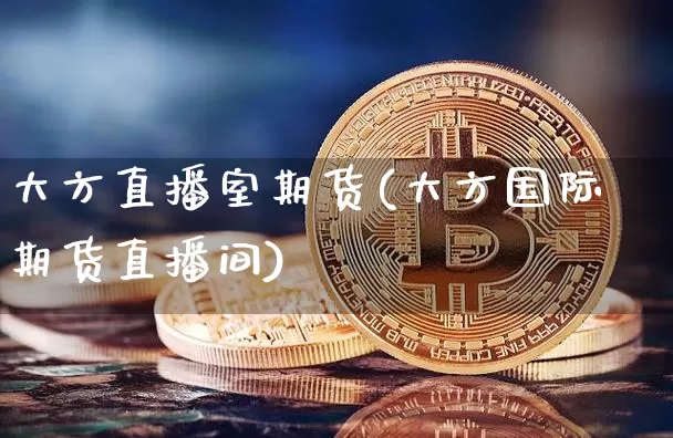大方直播室期货(大方国际期货直播间)_https://www.lclxwz.com_郑商所_第1张