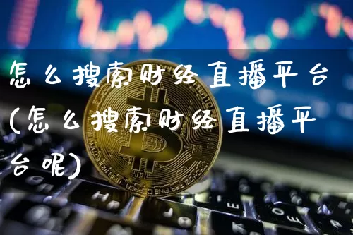 怎么搜索财经直播平台(怎么搜索财经直播平台呢)_https://www.lclxwz.com_大商所_第1张