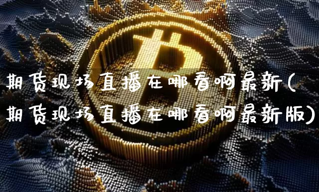 期货现场直播在哪看啊最新(期货现场直播在哪看啊最新版)_https://www.lclxwz.com_大商所_第1张