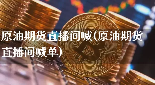 原油期货直播间喊(原油期货直播间喊单)_https://www.lclxwz.com_上期所_第1张