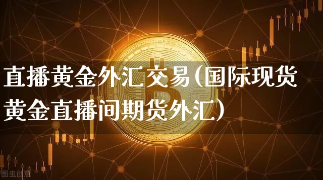 直播黄金外汇交易(国际现货黄金直播间期货外汇)_https://www.lclxwz.com_上期能源_第1张