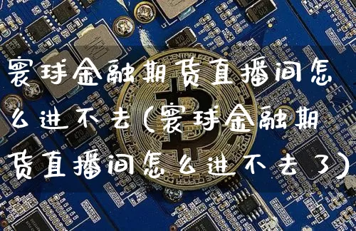 寰球金融期货直播间怎么进不去(寰球金融期货直播间怎么进不去了)_https://www.lclxwz.com_郑商所_第1张