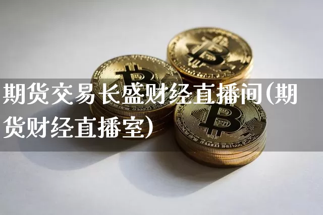 期货交易长盛财经直播间(期货财经直播室)_https://www.lclxwz.com_大商所_第1张