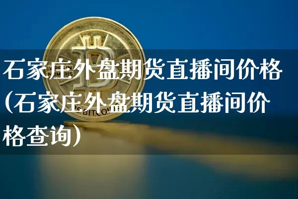 石家庄外盘期货直播间价格(石家庄外盘期货直播间价格查询)_https://www.lclxwz.com_上期能源_第1张