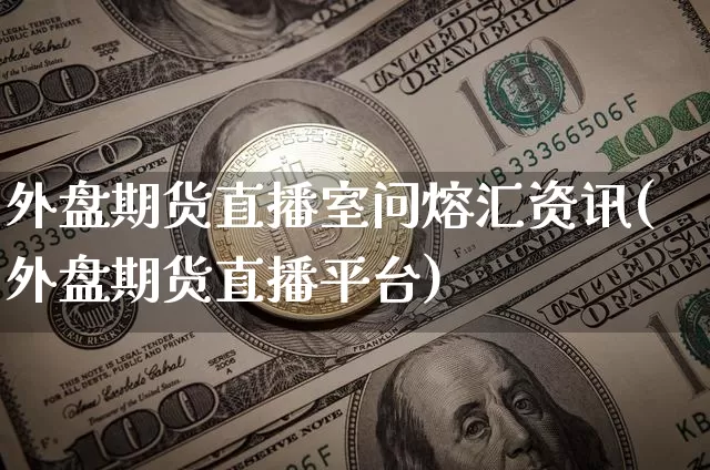 外盘期货直播室问熔汇资讯(外盘期货直播平台)_https://www.lclxwz.com_郑商所_第1张