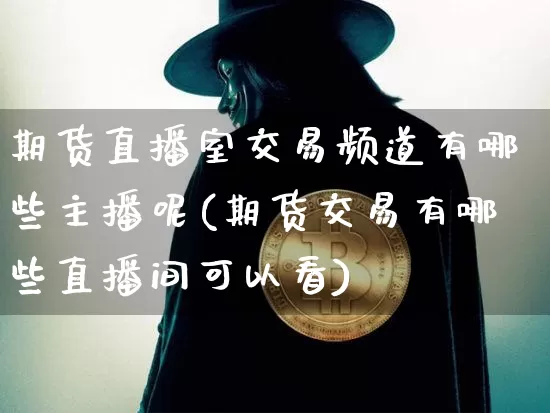 期货直播室交易频道有哪些主播呢(期货交易有哪些直播间可以看)_https://www.lclxwz.com_中金所_第1张