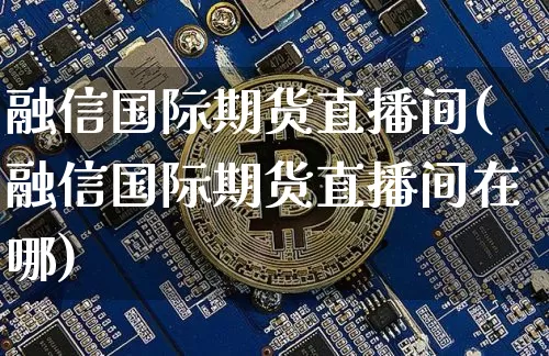 融信国际期货直播间(融信国际期货直播间在哪)_https://www.lclxwz.com_郑商所_第1张