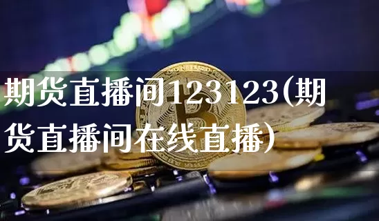 期货直播间123123(期货直播间在线直播)_https://www.lclxwz.com_大商所_第1张