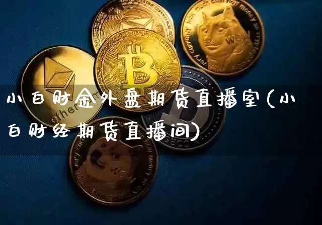 小白财金外盘期货直播室(小白财经期货直播间)_https://www.lclxwz.com_中金所_第1张