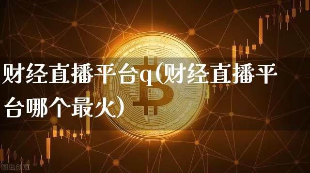 财经直播平台q(财经直播平台哪个最火)_https://www.lclxwz.com_大商所_第1张