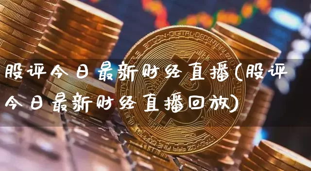 股评今日最新财经直播(股评今日最新财经直播回放)_https://www.lclxwz.com_大商所_第1张