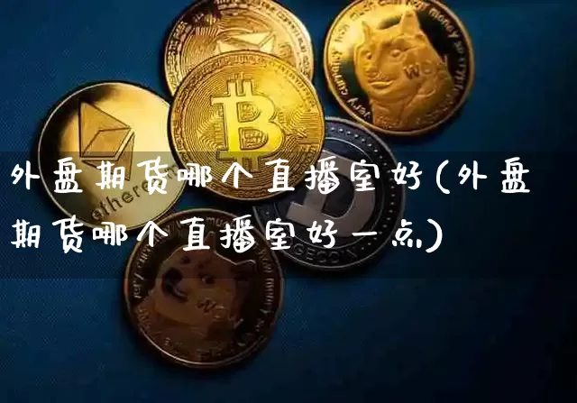 外盘期货哪个直播室好(外盘期货哪个直播室好一点)_https://www.lclxwz.com_大商所_第1张