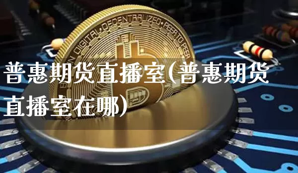 普惠期货直播室(普惠期货直播室在哪)_https://www.lclxwz.com_郑商所_第1张