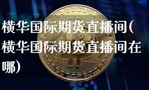 横华国际期货直播间(横华国际期货直播间在哪)_https://www.lclxwz.com_上期能源_第1张