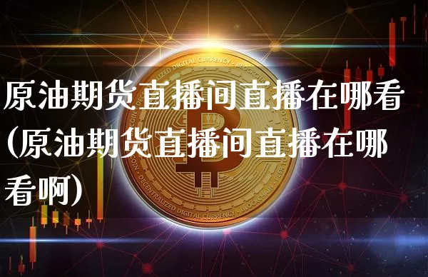 原油期货直播间直播在哪看(原油期货直播间直播在哪看啊)_https://www.lclxwz.com_上期能源_第1张