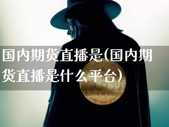 国内期货直播是(国内期货直播是什么平台)_https://www.lclxwz.com_上期能源_第1张