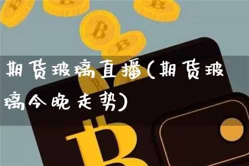 期货玻璃直播(期货玻璃今晚走势)_https://www.lclxwz.com_上期能源_第1张