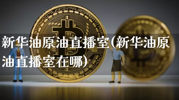 新华油原油直播室(新华油原油直播室在哪)_https://www.lclxwz.com_郑商所_第1张