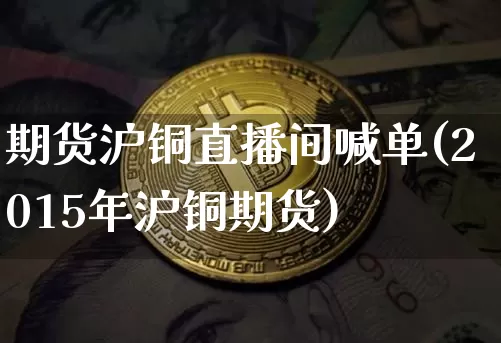 期货沪铜直播间喊单(2015年沪铜期货)_https://www.lclxwz.com_中金所_第1张