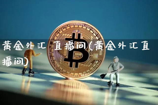 黄金外汇 直播间(黄金外汇直播间)_https://www.lclxwz.com_上期能源_第1张