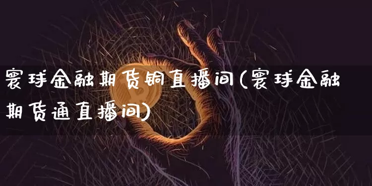 寰球金融期货铜直播间(寰球金融期货通直播间)_https://www.lclxwz.com_中金所_第1张