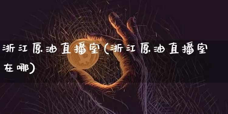 浙江原油直播室(浙江原油直播室在哪)_https://www.lclxwz.com_上期能源_第1张