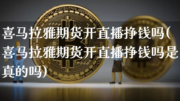 喜马拉雅期货开直播挣钱吗(喜马拉雅期货开直播挣钱吗是真的吗)_https://www.lclxwz.com_广期所_第1张