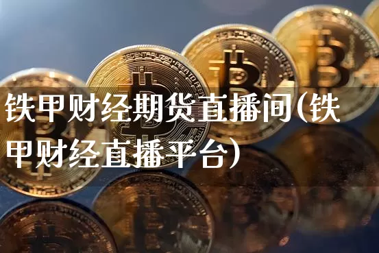 铁甲财经期货直播间(铁甲财经直播平台)_https://www.lclxwz.com_郑商所_第1张