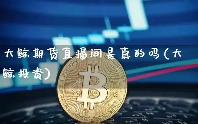 大鲸期货直播间是真的吗(大鲸投资)_https://www.lclxwz.com_上期所_第1张