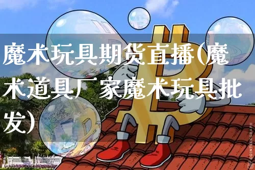 魔术玩具期货直播(魔术道具厂家魔术玩具批发)_https://www.lclxwz.com_郑商所_第1张