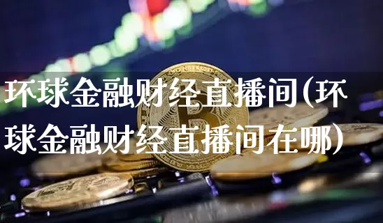 环球金融财经直播间(环球金融财经直播间在哪)_https://www.lclxwz.com_上期能源_第1张