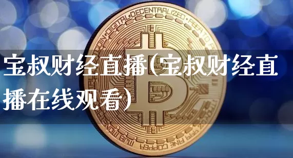 宝叔财经直播(宝叔财经直播在线观看)_https://www.lclxwz.com_上期能源_第1张