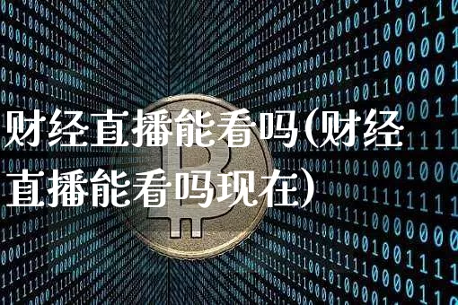 财经直播能看吗(财经直播能看吗现在)_https://www.lclxwz.com_上期能源_第1张