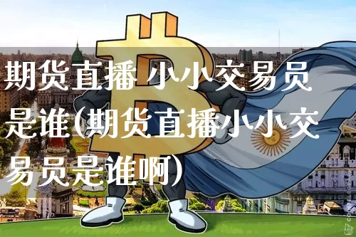 期货直播 小小交易员是谁(期货直播小小交易员是谁啊)_https://www.lclxwz.com_中金所_第1张