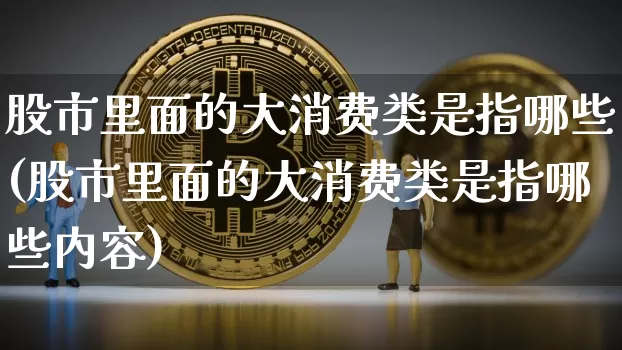 股市里面的大消费类是指哪些(股市里面的大消费类是指哪些内容)_https://www.lclxwz.com_大商所_第1张
