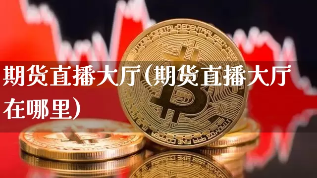 期货直播大厅(期货直播大厅在哪里)_https://www.lclxwz.com_广期所_第1张