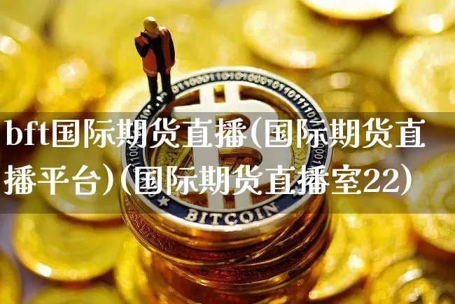 bft国际期货直播(国际期货直播平台)(国际期货直播室22)_https://www.lclxwz.com_郑商所_第1张