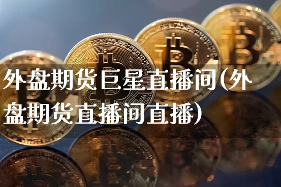 外盘期货巨星直播间(外盘期货直播间直播)_https://www.lclxwz.com_中金所_第1张