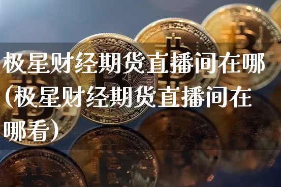 极星财经期货直播间在哪(极星财经期货直播间在哪看)_https://www.lclxwz.com_中金所_第1张