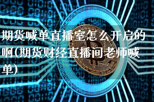 期货喊单直播室怎么开启的啊(期货财经直播间老师喊单)_https://www.lclxwz.com_上期能源_第1张