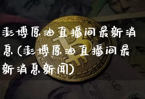 澎博原油直播间最新消息(澎博原油直播间最新消息新闻)_https://www.lclxwz.com_大商所_第1张