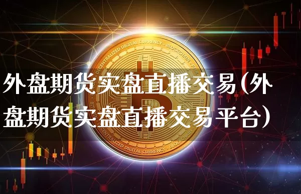 外盘期货实盘直播交易(外盘期货实盘直播交易平台)_https://www.lclxwz.com_上期能源_第1张