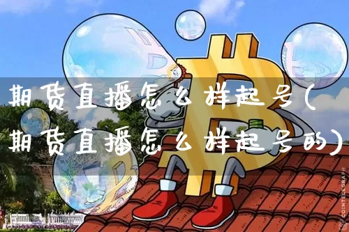 期货直播怎么样起号(期货直播怎么样起号的)_https://www.lclxwz.com_大商所_第1张