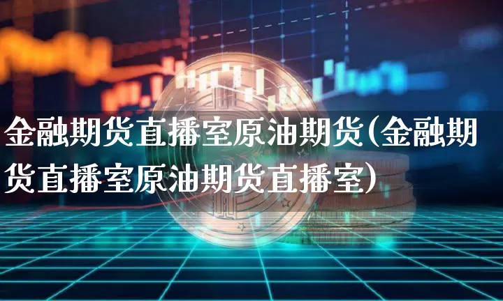 金融期货直播室原油期货(金融期货直播室原油期货直播室)_https://www.lclxwz.com_广期所_第1张