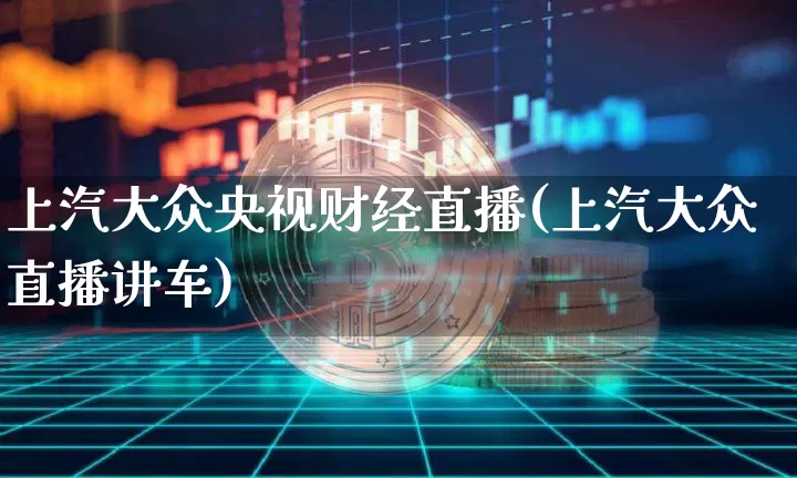 上汽大众央视财经直播(上汽大众直播讲车)_https://www.lclxwz.com_广期所_第1张
