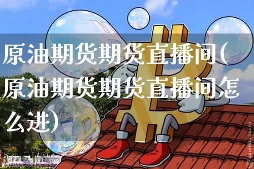 原油期货期货直播间(原油期货期货直播间怎么进)_https://www.lclxwz.com_大商所_第1张